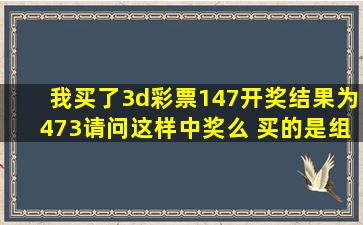 我买了3d彩票147开奖结果为473请问这样中奖么 买的是组选