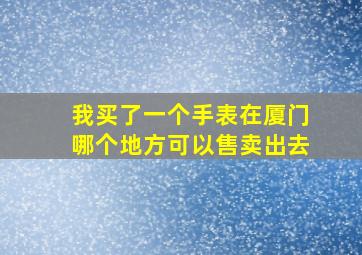 我买了一个手表,在厦门哪个地方可以售卖出去