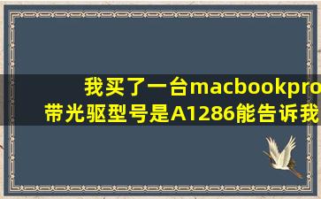 我买了一台macbookpro带光驱型号是A1286能告诉我一下详细的...