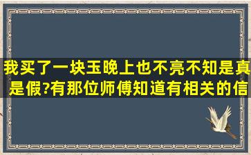 我买了一块玉,晚上也不亮不知是真是假?有那位师傅知道有相关的信息...