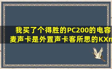 我买了个得胜的PC200的电容麦,声卡是外置声卡客所思的KX—2传奇...