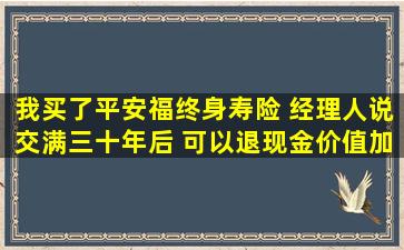 我买了平安福终身寿险 经理人说交满三十年后 可以退现金价值加本金 ...