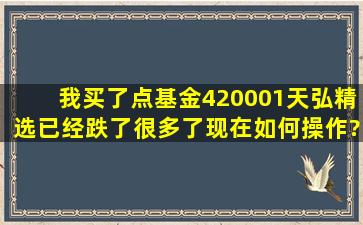 我买了点基金,420001天弘精选,已经跌了很多了,现在如何操作?这个...