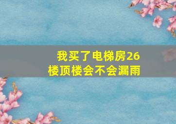 我买了电梯房26楼顶楼会不会漏雨