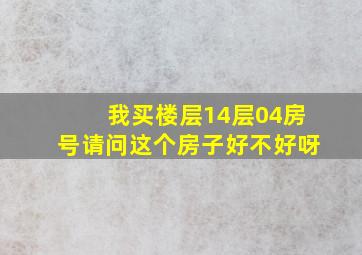 我买楼层14层04房号请问这个房子好不好呀