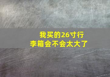 我买的26寸行李箱会不会太大了(