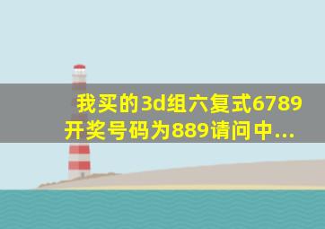 我买的3d组六复式6789开奖号码为889请问中...(((((((