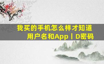 我买的手机怎么样才知道用户名和App丨D密码