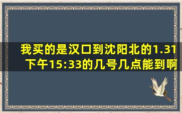 我买的是汉口到沈阳北的1.31下午15:33的几号几点能到啊?急急急急,,,...