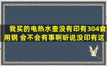 我买的电热水壶,没有印有 ( 304食用钢 ),会不会有事啊,听说没印有这个...