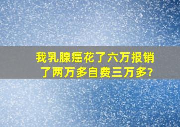 我乳腺癌花了六万报销了两万多,自费三万多?