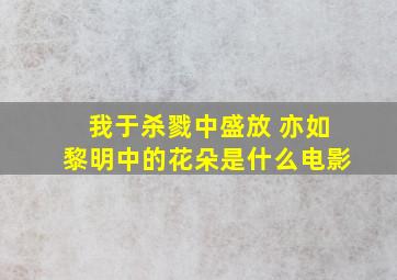 我于杀戮中盛放 亦如黎明中的花朵是什么电影