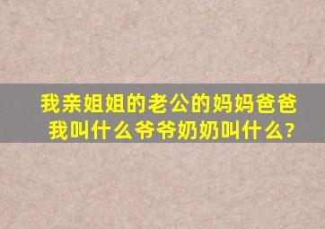 我亲姐姐的老公的妈妈爸爸我叫什么爷爷奶奶叫什么?