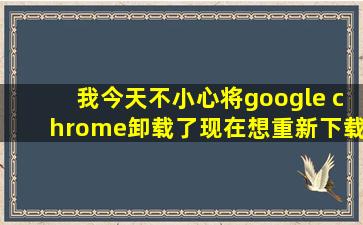 我今天不小心将google chrome卸载了,现在想重新下载,结果...