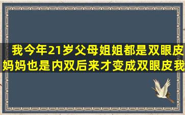 我今年21岁,父母姐姐都是双眼皮,妈妈也是内双后来才变成双眼皮。我...