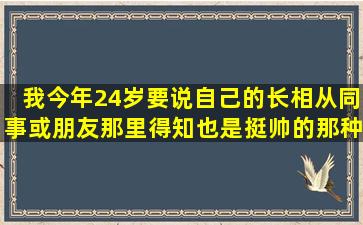 我今年24岁,要说自己的长相从同事或朋友那里得知也是挺帅的那种,