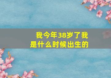 我今年38岁了我是什么时候出生的