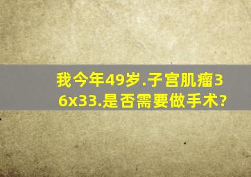 我今年49岁.子宫肌瘤36x33.是否需要做手术?