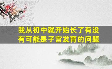 我从初中就开始长了,有没有可能是子宫发育的问题