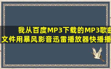 我从百度MP3下载的MP3歌曲文件,用暴风影音,迅雷播放器,快播播放器...