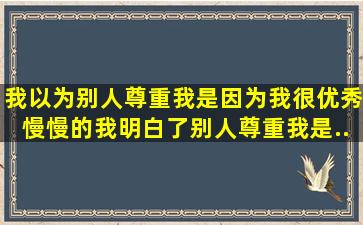 我以为别人尊重我,是因为我很优秀。慢慢的我明白了,别人尊重我,是...