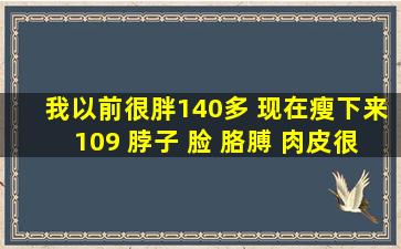 我以前很胖140多 现在瘦下来109 脖子 脸 胳膊 肉皮很松 怎么办啊 今年...