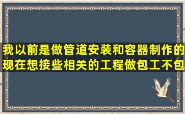 我以前是做管道安装和容器制作的,现在想接些相关的工程做(包工不包...