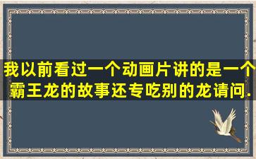 我以前看过一个动画片讲的是一个霸王龙的故事,还专吃别的龙,请问...