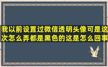 我以前设置过微信透明头像,可是这次怎么弄都是黑色的,这是怎么回事?