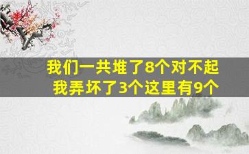 我们一共堆了8个,对不起我弄坏了3个,这里有9个