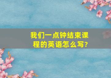 我们一点钟结束课程。的英语怎么写?