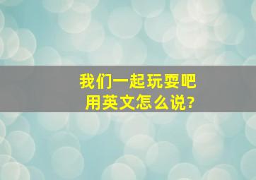 我们一起玩耍吧用英文怎么说?