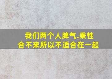 我们两个人脾气.秉性合不来,所以不适合在一起。