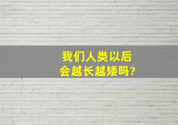 我们人类以后会越长越矮吗?