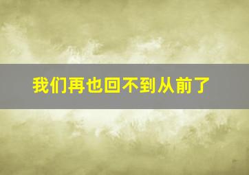 我们再也回不到从前了