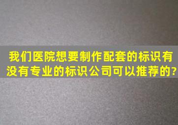 我们医院想要制作配套的标识有没有专业的标识公司可以推荐的?