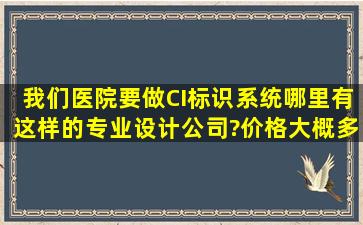 我们医院要做CI标识系统,哪里有这样的专业设计公司?价格大概多少?