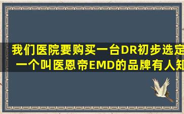 我们医院要购买一台DR,初步选定一个叫医恩帝(EMD)的品牌,有人知道...