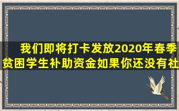 我们即将打卡发放2020年春季贫困学生补助资金,如果你还没有社保卡...