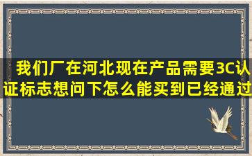 我们厂在河北现在产品需要3C认证标志(想问下怎么能买到(已经通过