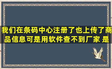 我们在条码中心注册了也上传了商品信息可是用软件查不到厂家 是...