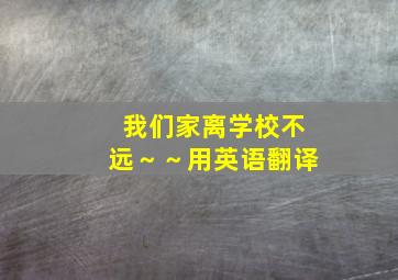 我们家离学校不远～～用英语翻译