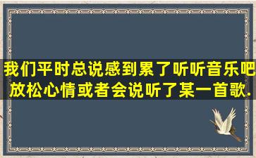 我们平时总说,感到累了听听音乐吧,放松心情,或者会说听了某一首歌,...