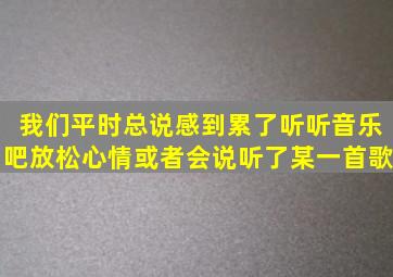 我们平时总说感到累了听听音乐吧放松心情或者会说听了某一首歌