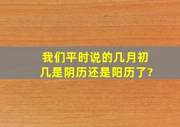 我们平时说的几月初几是阴历还是阳历了?