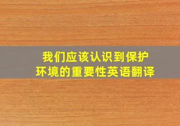 我们应该认识到保护环境的重要性。英语翻译