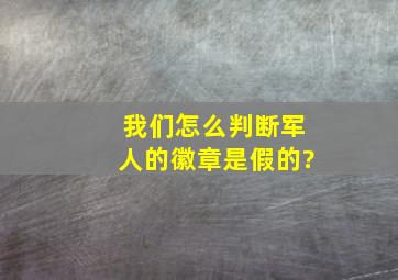 我们怎么判断军人的徽章是假的?