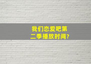 我们恋爱吧第二季播放时间?