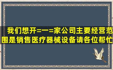 我们想开=一=家公司,主要经营范围是销售医疗器械设备,请各位帮忙给...