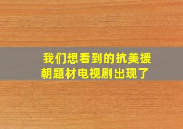 我们想看到的抗美援朝题材电视剧出现了 